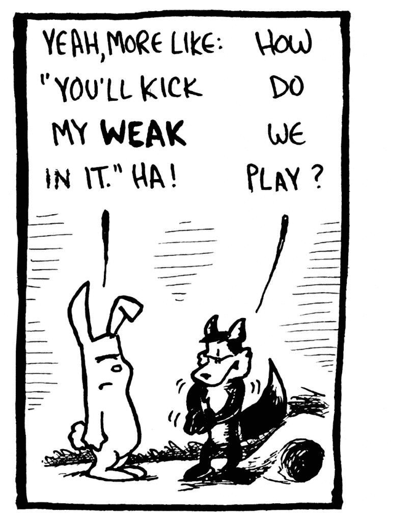 ROONIE: Yeah, more like: "You'll kick my WEAK in it." Ha!
PITTMAN: How do we play?
