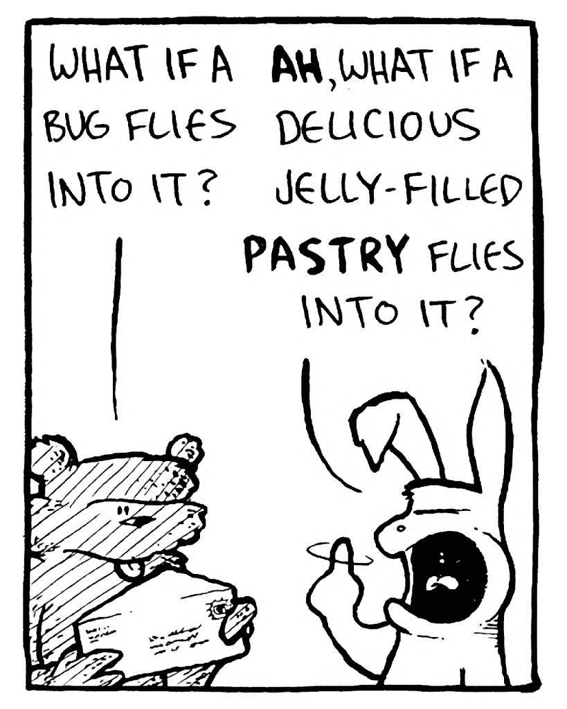 FLYNN: What if a bug flies into it?
ROONIE: AH, what if a delicious jelly-filled PASTRY flies into it?
