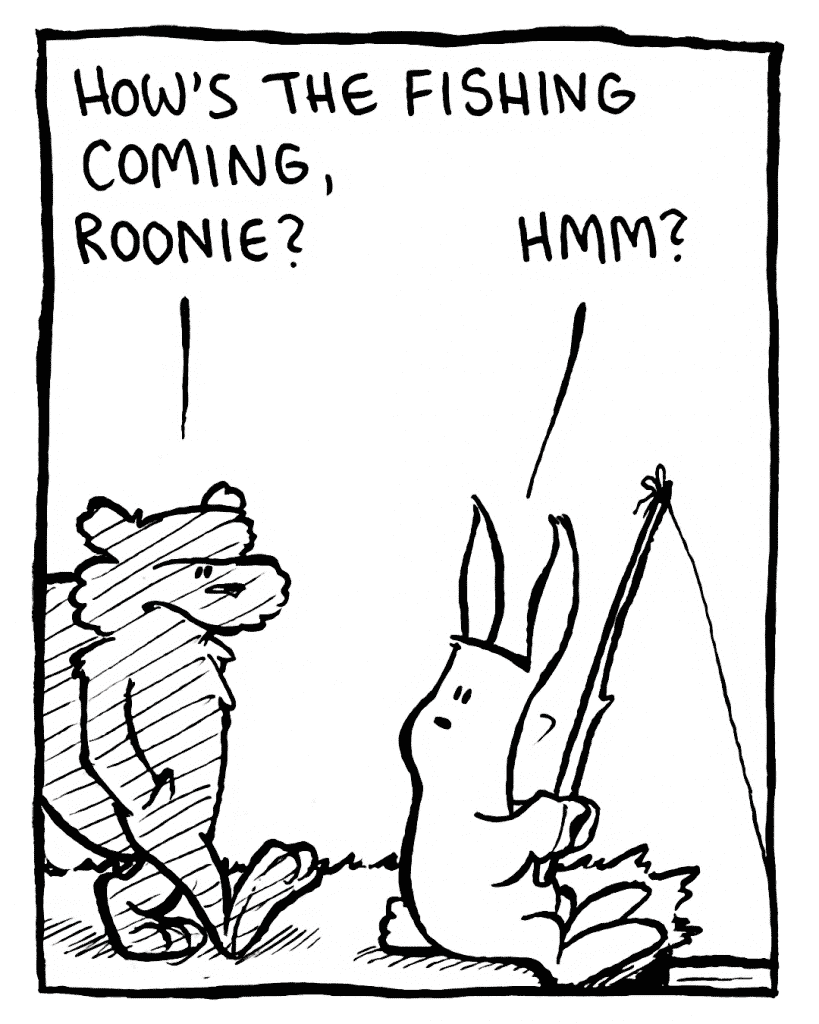 FLYNN: How's the fishing coming, Roonie?
ROONIE: Hmm?
