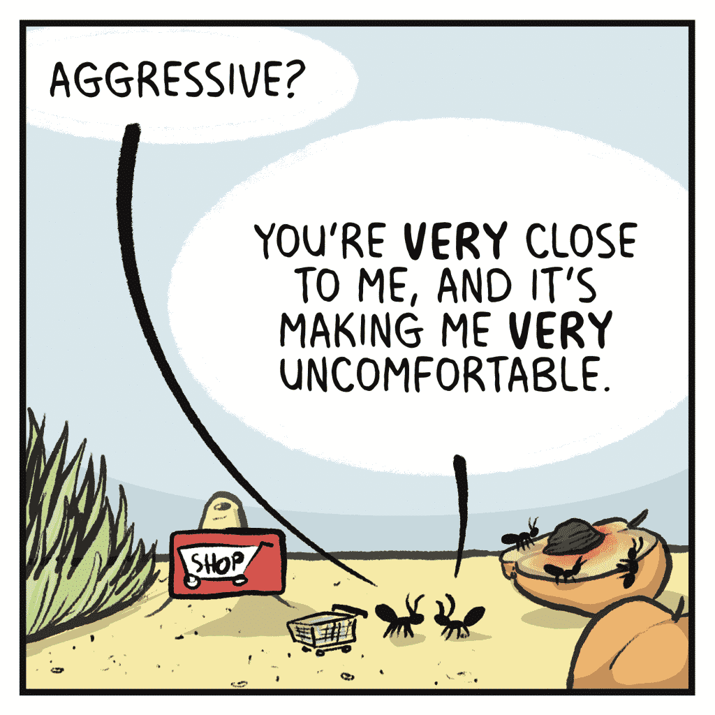 SHOPPER ANT: Aggressive?
INDIGNANT ANT: You're VERY close to me, and it's making me VERY uncomfortable.