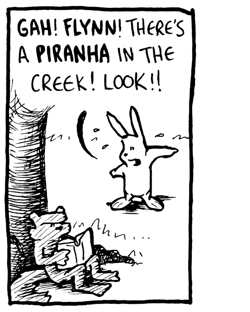 RABBIT: GAH! FLYNN! There's a PIRANHA in the creek! Look!!