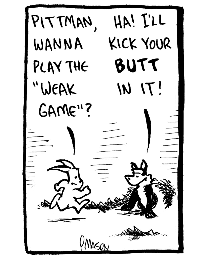 RABBIT: Pittman, wanna play the "Weak Game"?
FOX: Ha! I'll kick your BUTT in it!