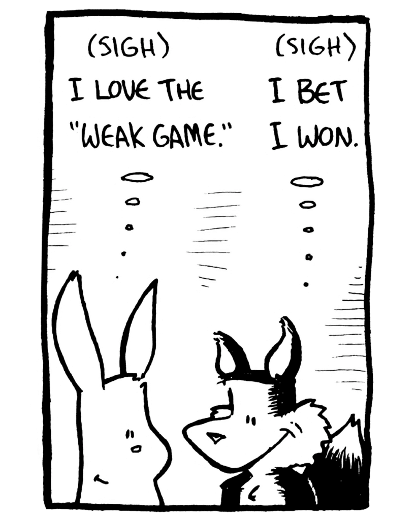 RABBIT: (sigh) I love the "Weak Game".
FOX: (sigh) I bet I won.