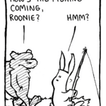 SQUIRREL: How's the fishing coming, Roonie?
RABBIT: Hmm?