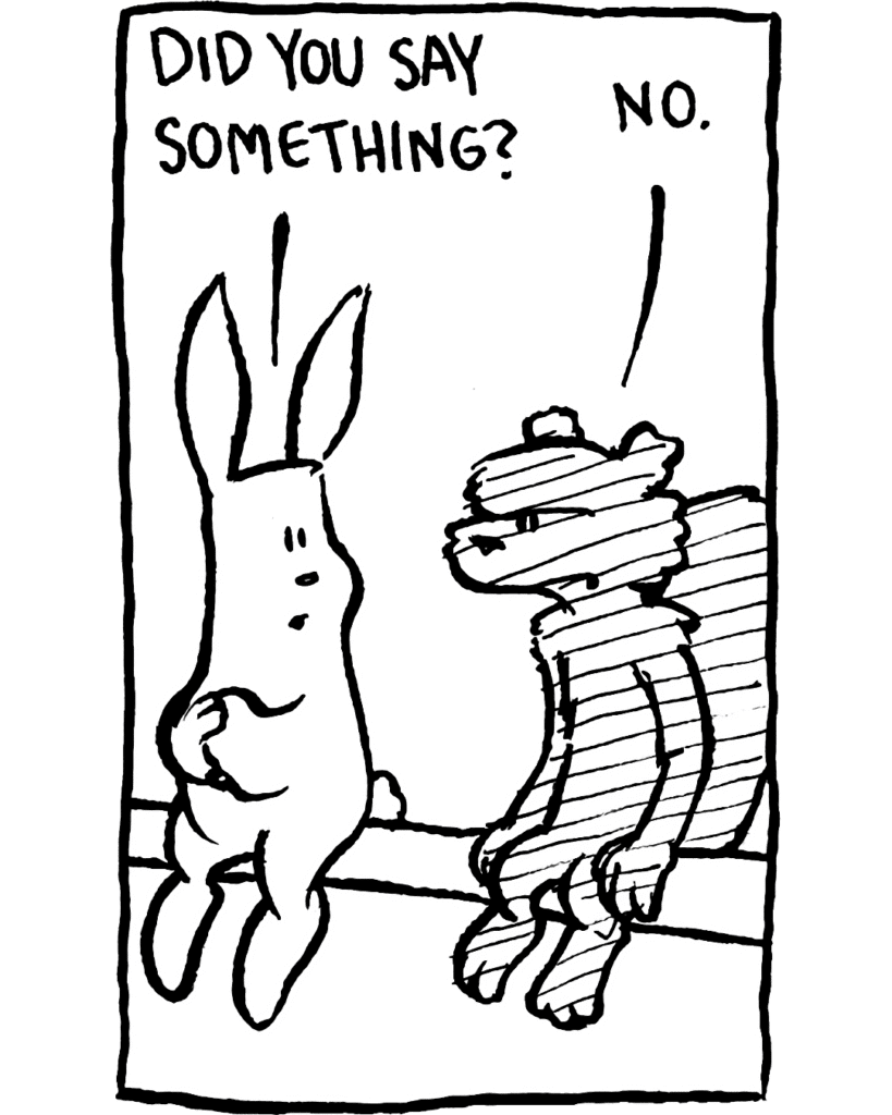 RABBIT: Did you say something?
SQUIRREL: No.