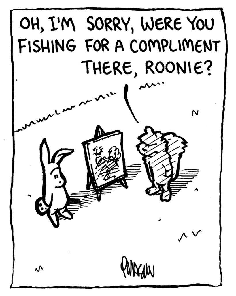 SQUIRREL: Oh, I'm sorry, were you fishing for a compliment there, Roonie?