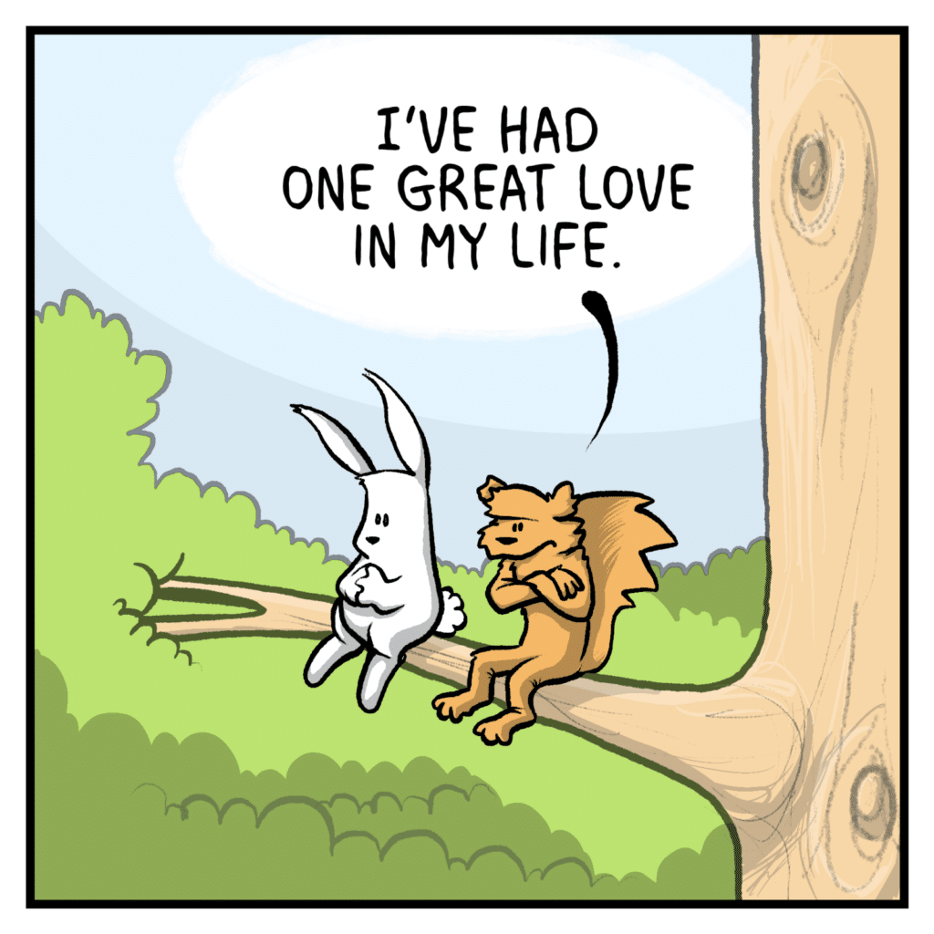 SQUIRREL: I've had one great love in my life.