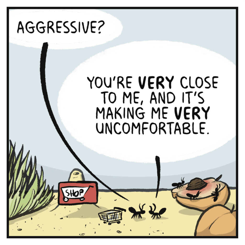 GROCERY STORE CUSTOMER: Aggressive? OTHER ANT: You're VERY close to me, and it's making me VERY uncomfortable.