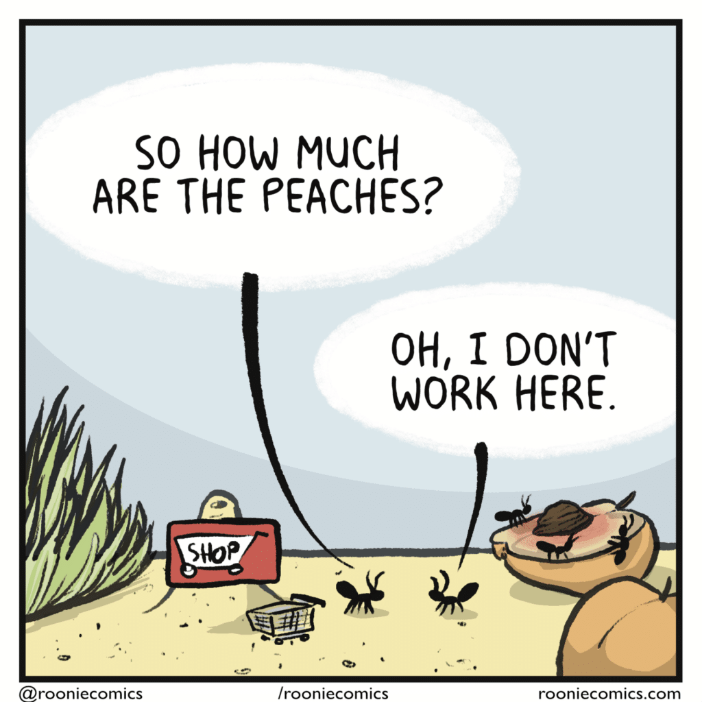 GROCERY STORE CUSTOMER: So how much are the peaches? OTHER ANT: Oh, I don't work here.