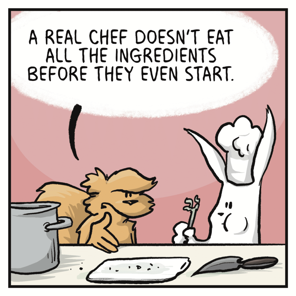 SQUIRREL: A real chef doesn't eat all the ingredients before they even start.