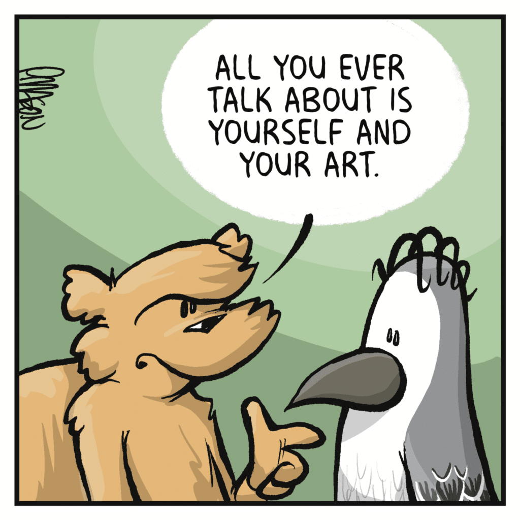 SQUIRREL: All you ever talk about it yourself and your art.