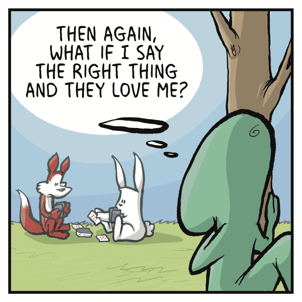 SKINK (thinking): Then again, what if I say the right thing and they love me?