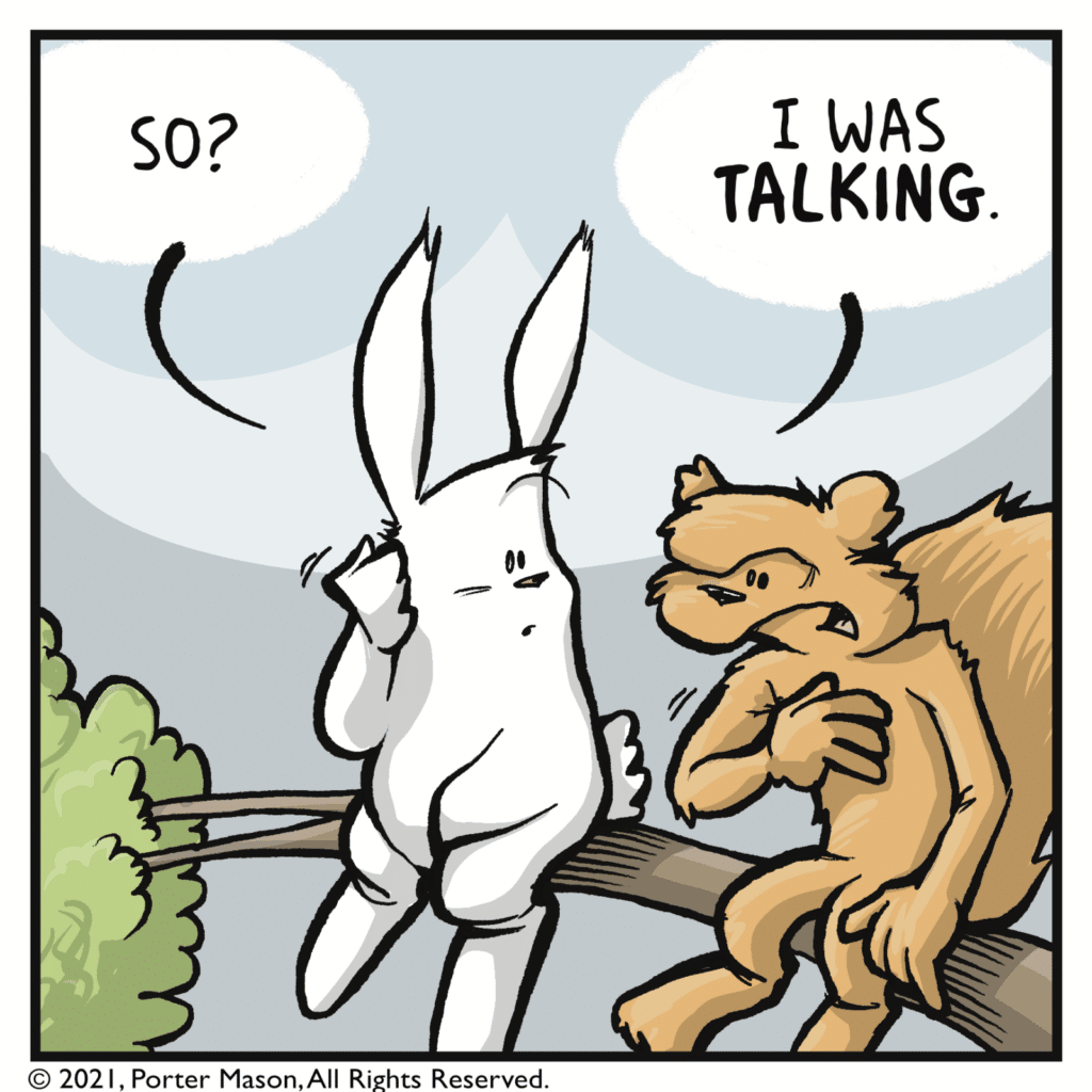 RABBIT: So? SQUIRREL: I was TALKING.