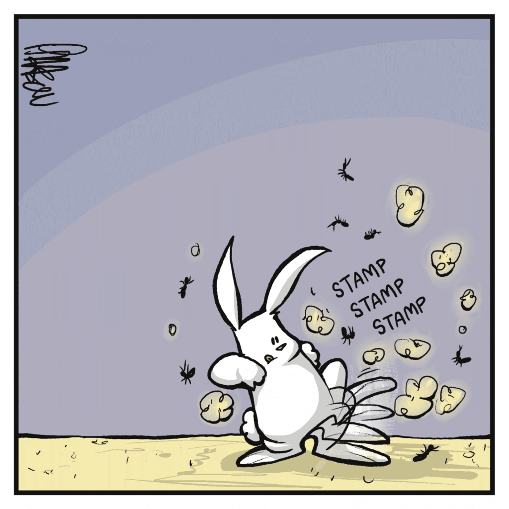 STAMP STAMP STAMP. The rabbit stomps the ant hill to oblivion.