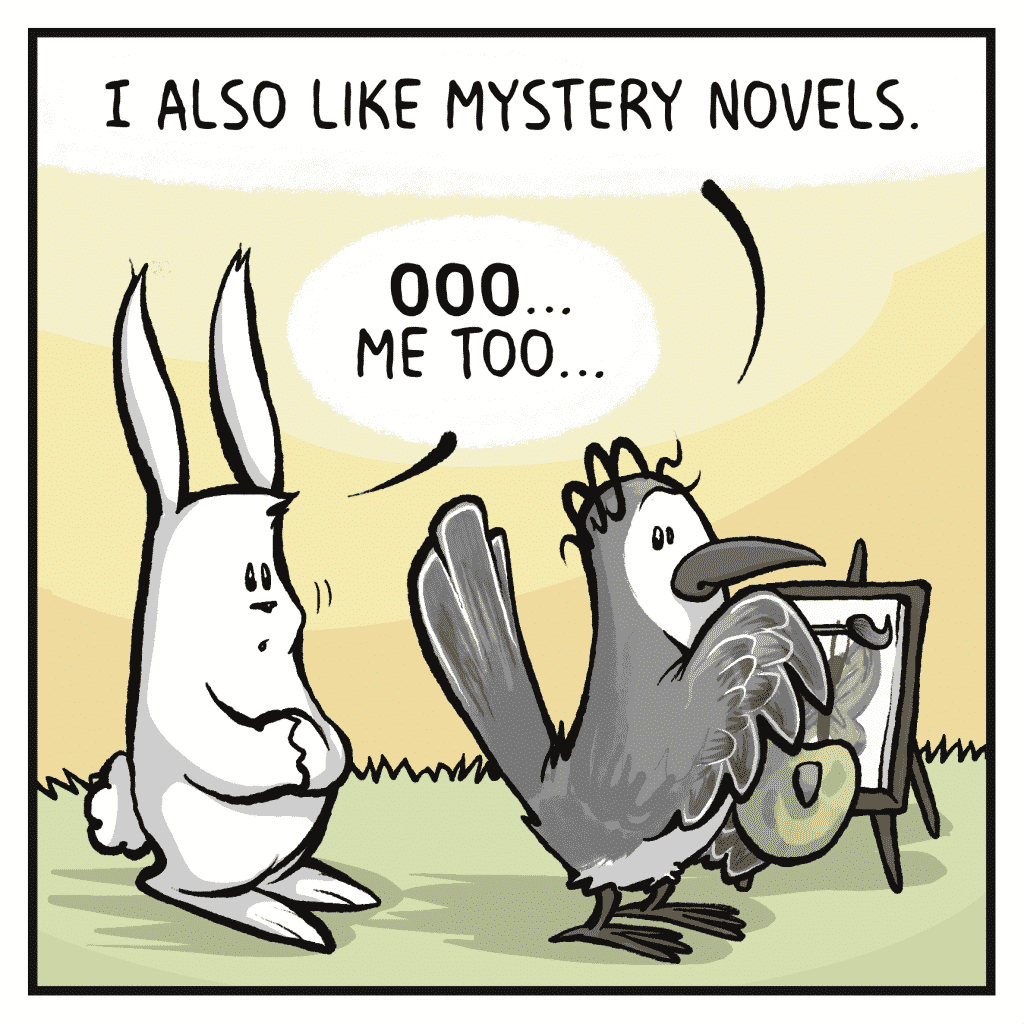 BIRD: I also like mystery novels. RABBIT: OOO... Me too...