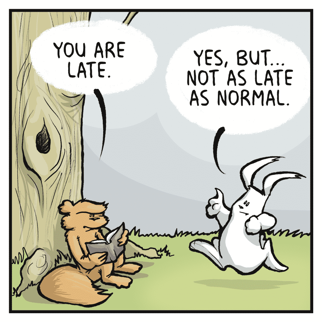 SQUIRREL: You are late. RABBIT: Yes, but... not as late as normal.