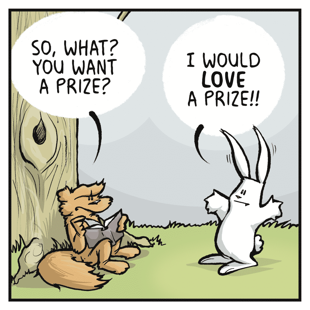 SQUIRREL: So, what? You want a prize? RABBIT: I would LOVE a prize!!
