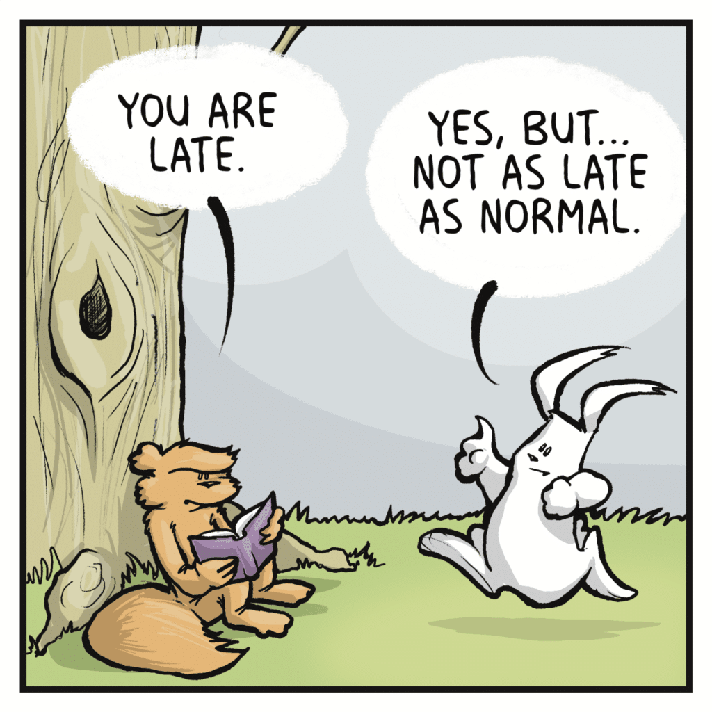 SQUIRREL: You are late. RABBIT: Yes, but... not as late as normal.