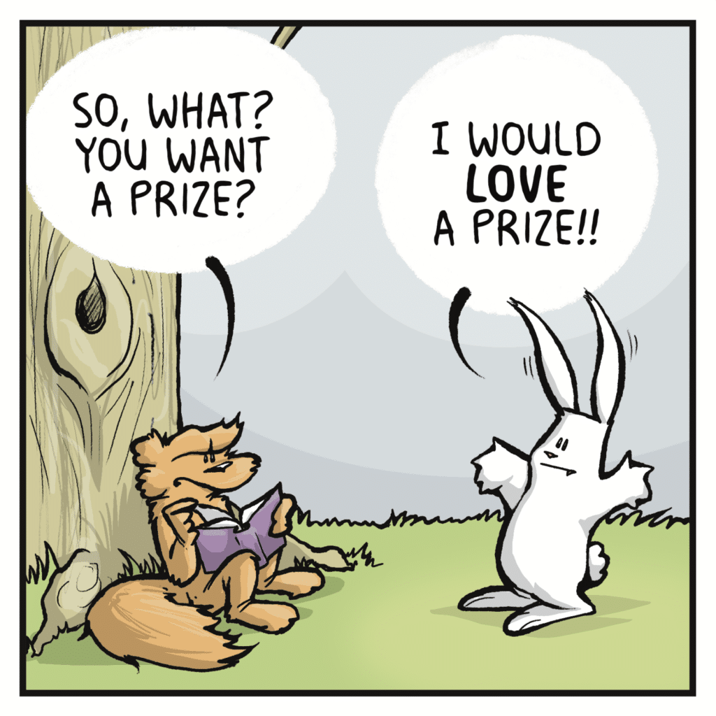 SQUIRREL: So, what? You want a prize? RABBIT: I would LOVE a prize!!