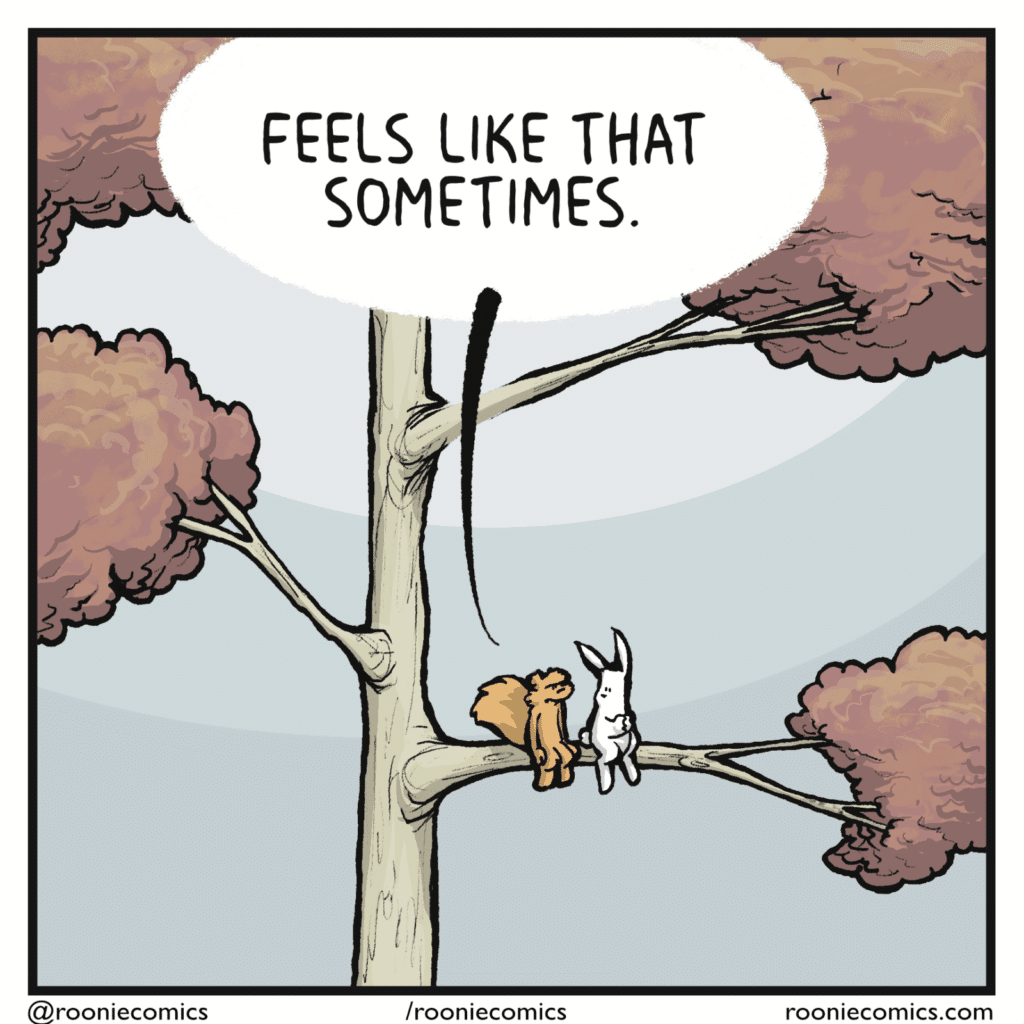 SQUIRREL: Feels like that sometimes.