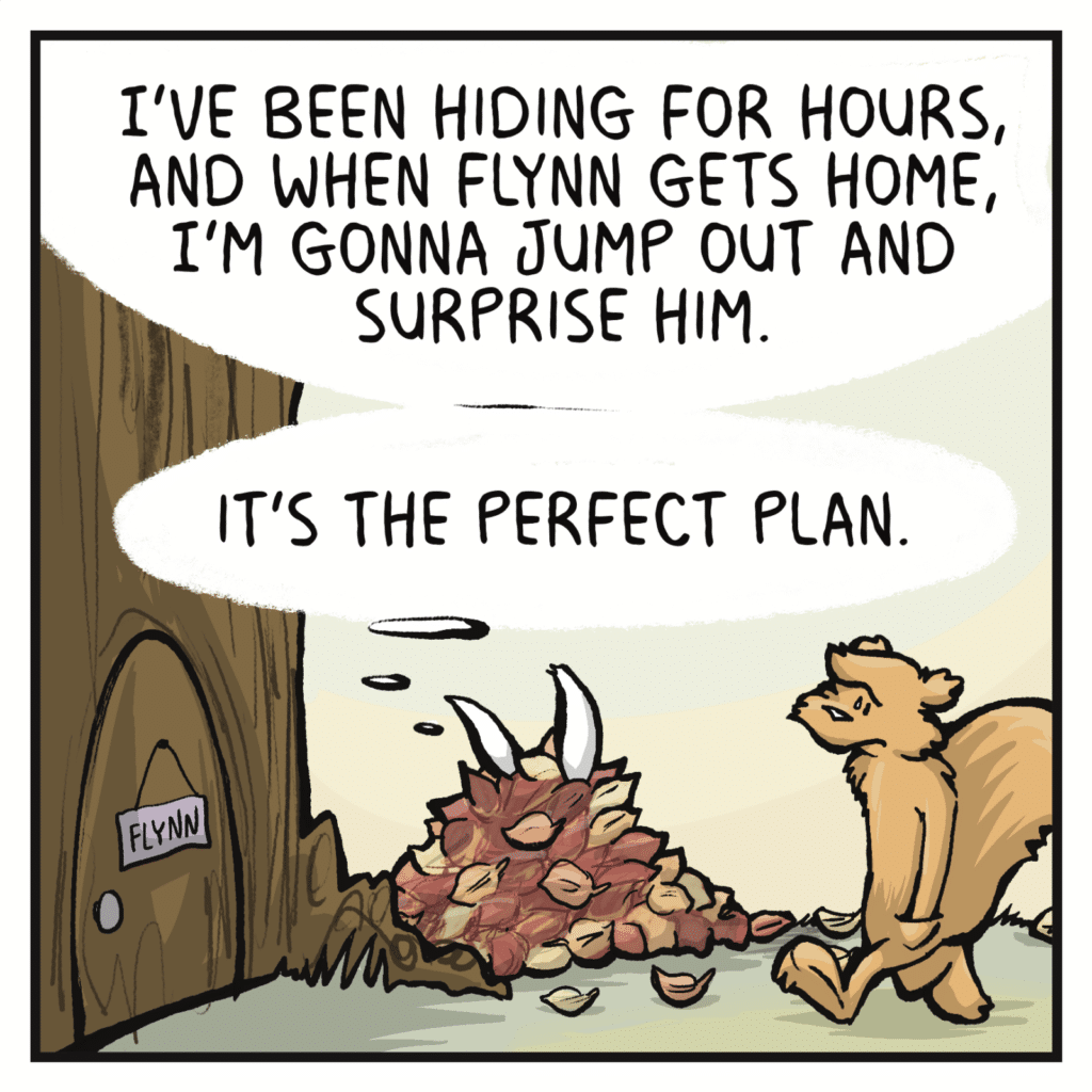 RABBIT (thinking): I've been hiding for hours, and when Flynn gets home, I'm gonna jump out and surprise him. It's the perfect plan.