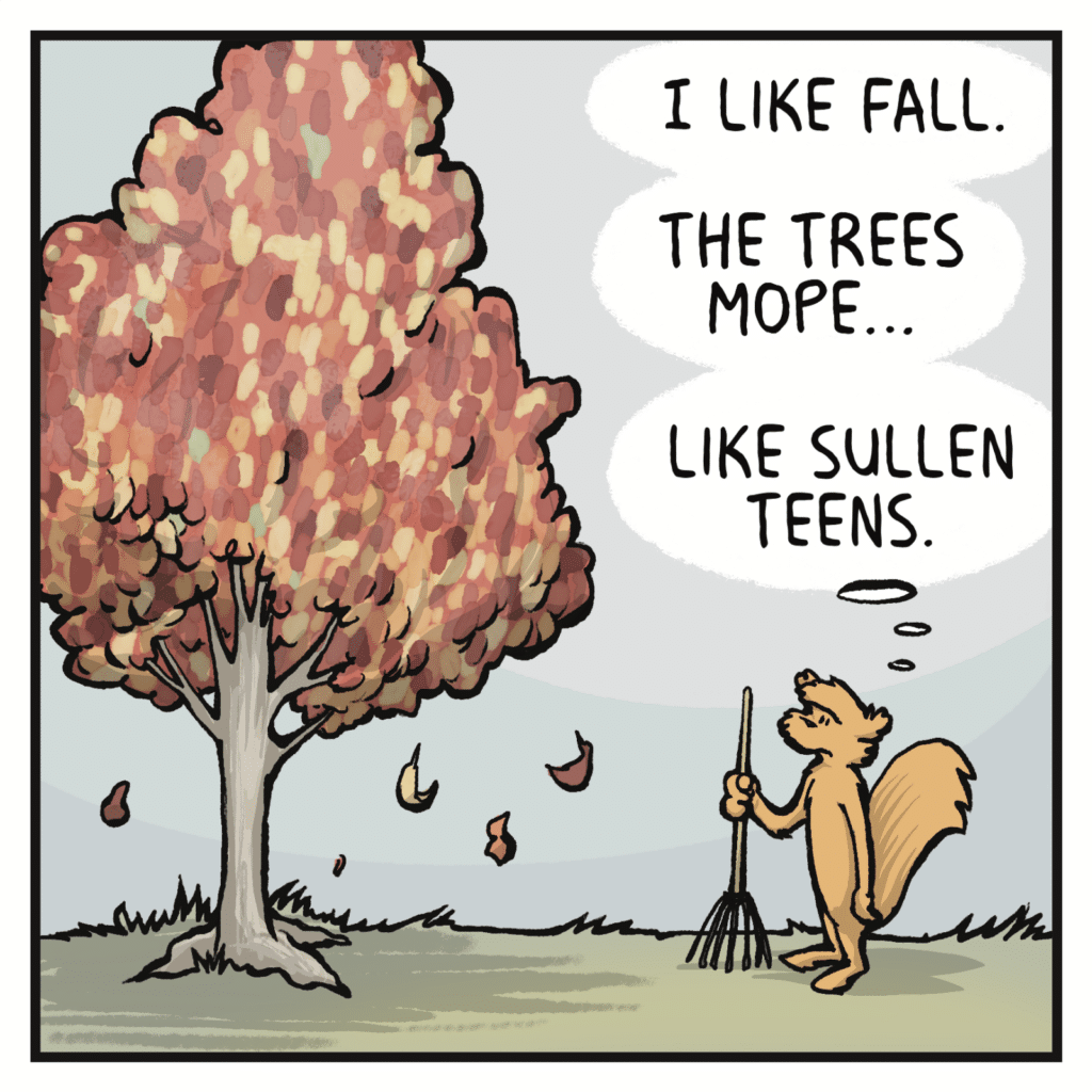 SQUIRREL (thinking): I like Fall. The trees mope... Like sullen teens.