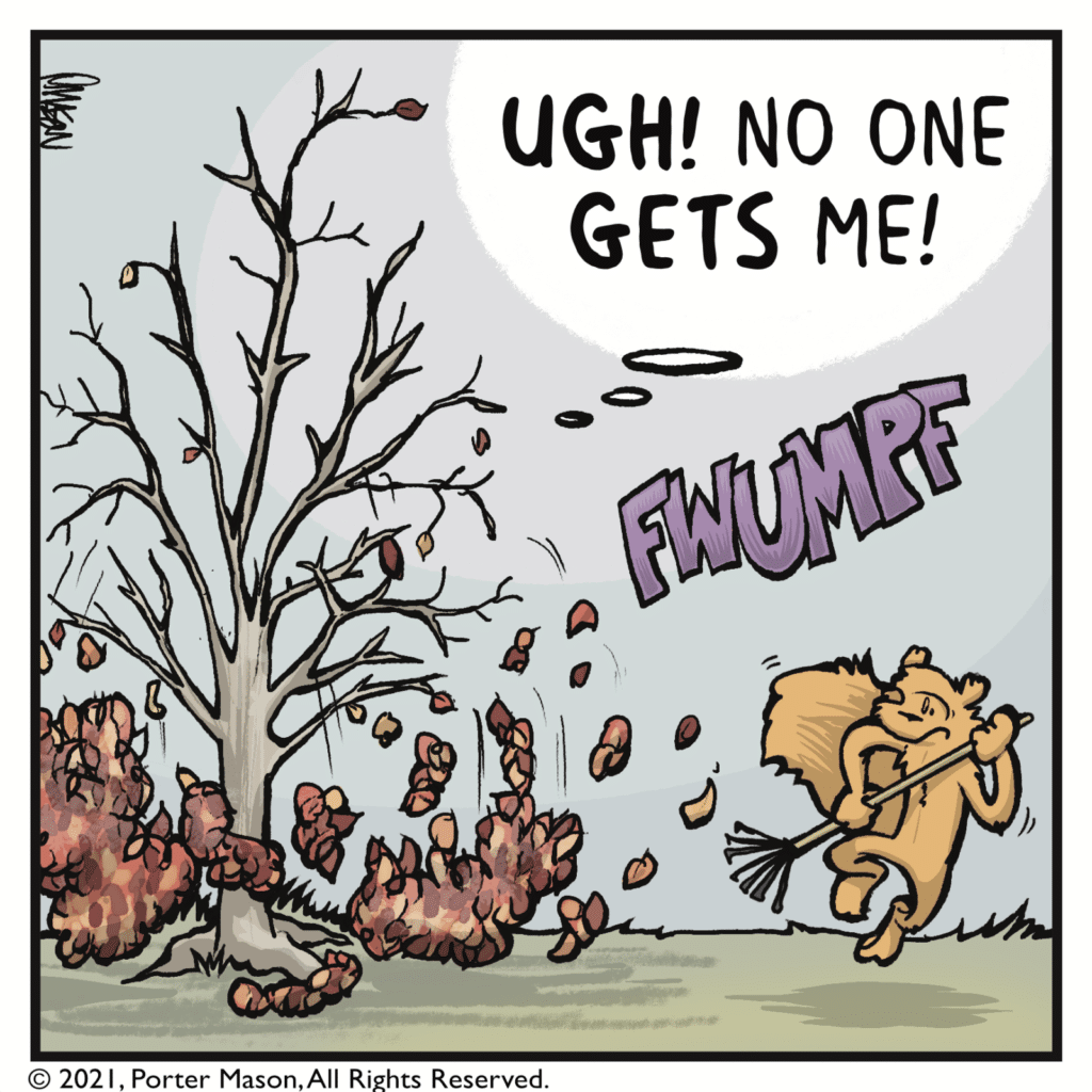FWUMPF! The tree drops all its leaves. TREE (thinking): UGH! No one GETS me!
