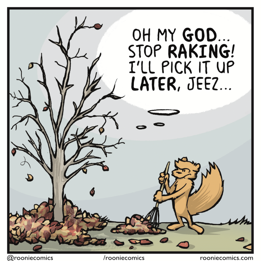 TREE (thinking): Oh my GOD... stop RAKING! I'll pick it up LATER, jeez...