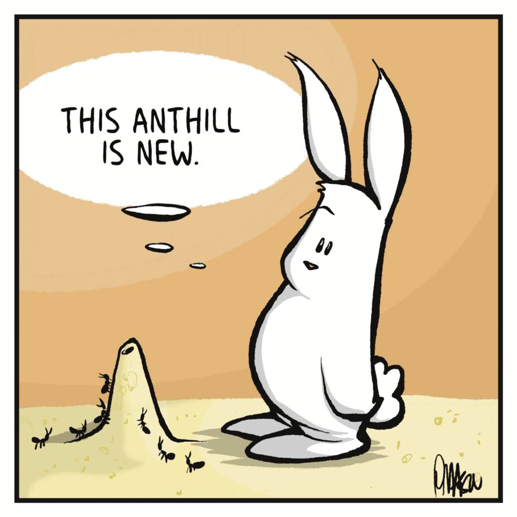 RABBIT (thinking while looking at an ant hill): This anthill is new.