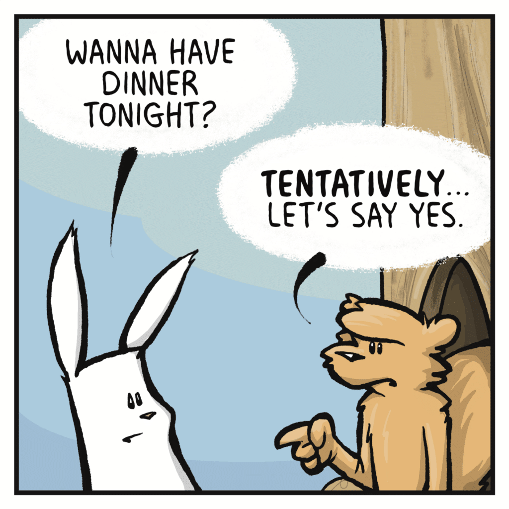 RABBIT: Wanna have dinner tonight? SQUIRREL: TENTATIVELY... let's say yes.