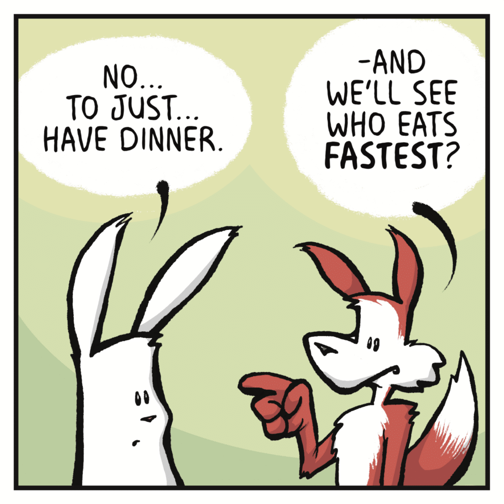 RABBIT: No... to just... have dinner. FOX: -and we'll see who eats FASTEST?