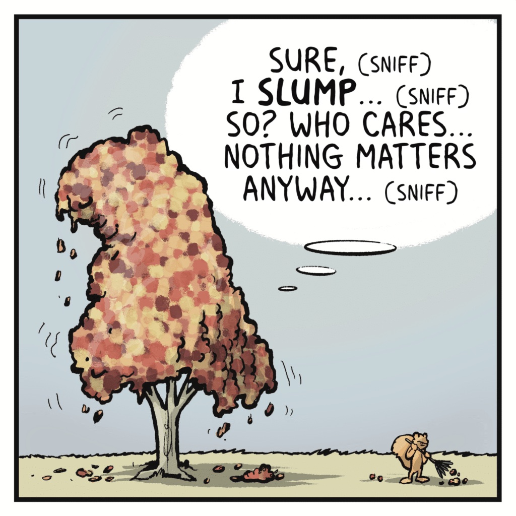 TREE (thinking): Sure, (sniff) I SLUMP... (sniff) So? Who cares... Nothing matters anyway... (sniff)
