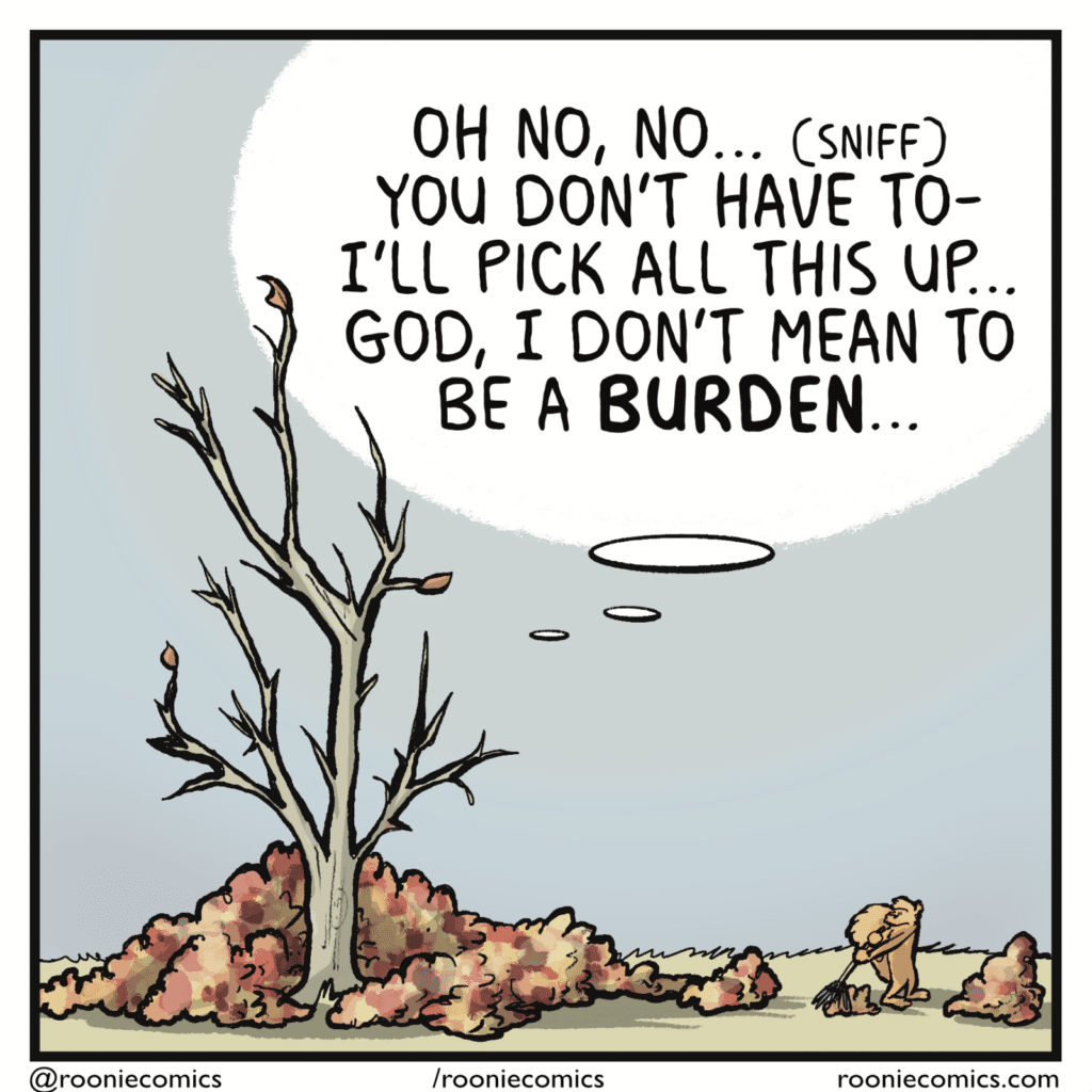 TREE (thinking): Oh no, no... (sniff) You don't have to- I'll pick all this up. God, I don't mean to be a BURDEN...
