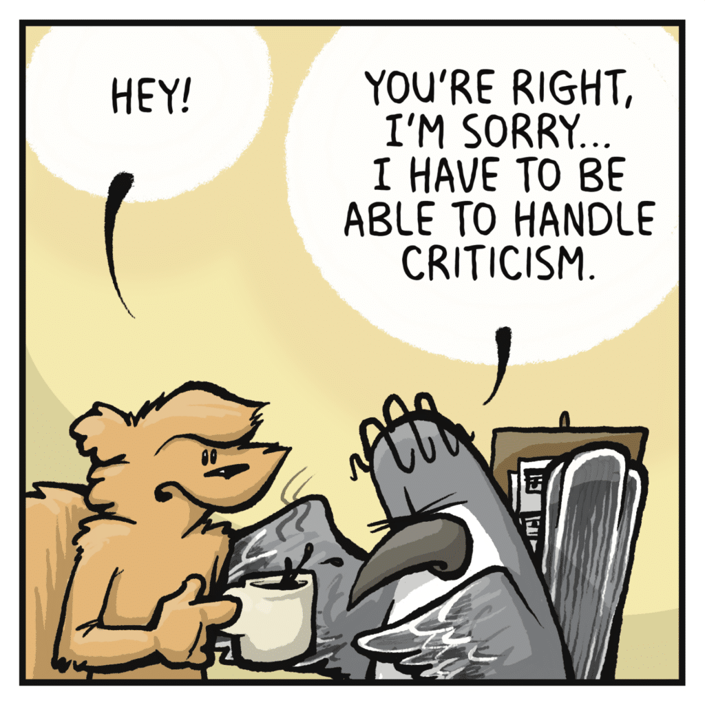 SQUIRREL: Hey! BIRD: You're right, I'm sorry... I have to be able to handle criticism.