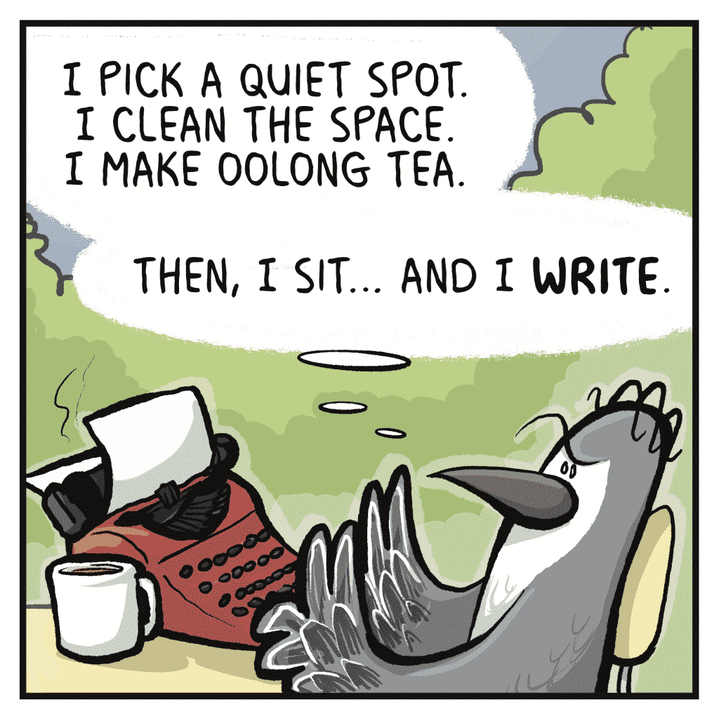 SHELKEY: I pick a quiet spot. I clean the space. I make oolong tea.
SHELKEY: Then, I sit... and I WRITE.