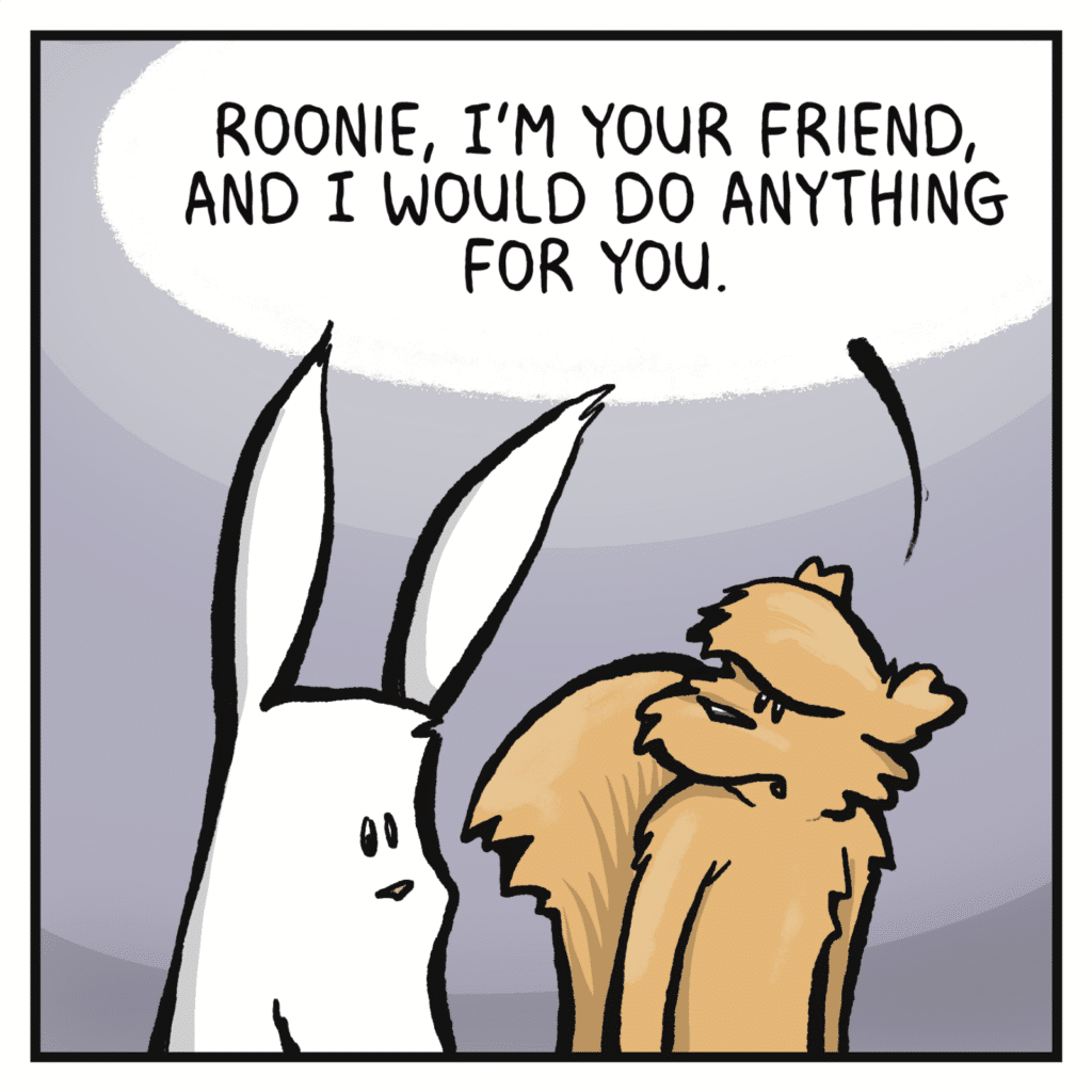 SQUIRREL: Roonie, I'm your friend, and I would do anything for you.