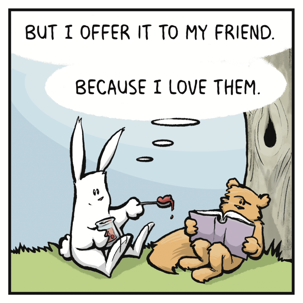 RABBIT (thinking): But I offer it to my friend. Because I love them.