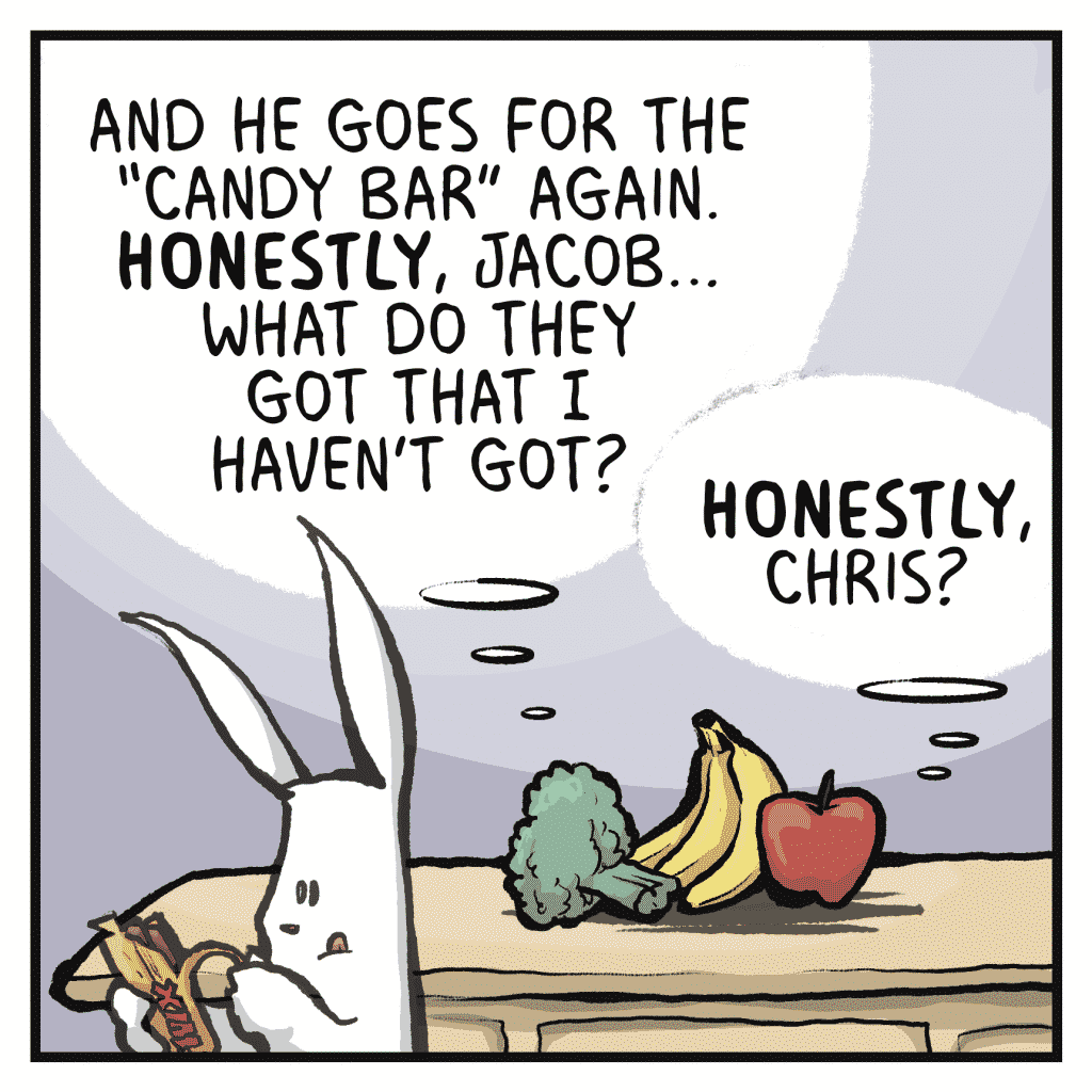 CHRIS: And he goes for the "candy bar" again. HONESTLY, Jacob... What do they got that I haven't got?
JACOB: HONESTLY, Chris?