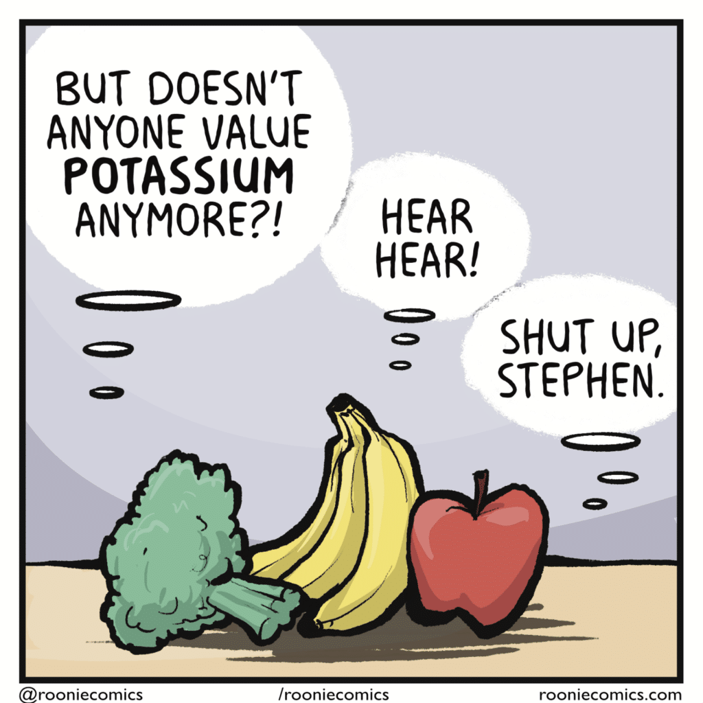 BROCCOLI: But doesn't anyone value POTASSIUM anymore?! BANANA: Hear hear! APPLE: Shut up, Stephen.