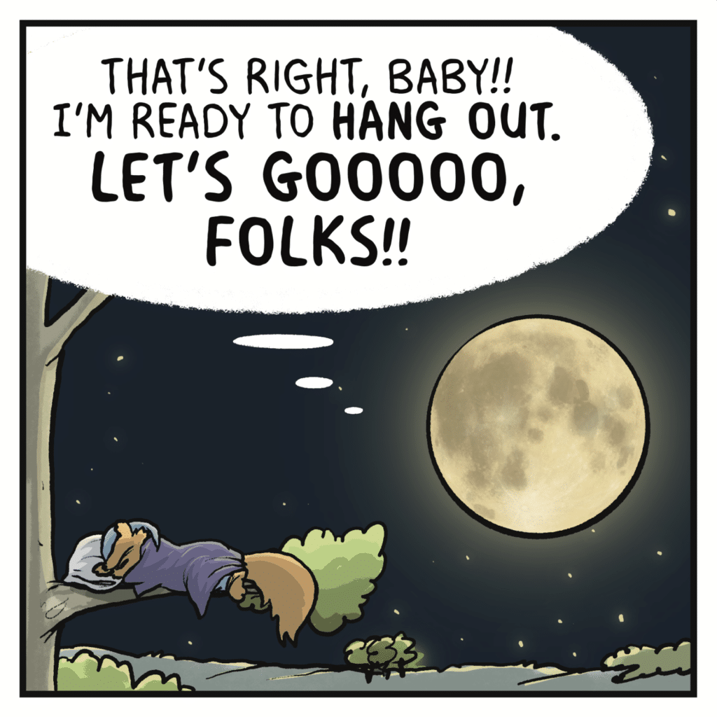 MOON (thinking): That's right, baby!! I'm ready to HANG OUT. LET'S GOOOO, FOLKS!!