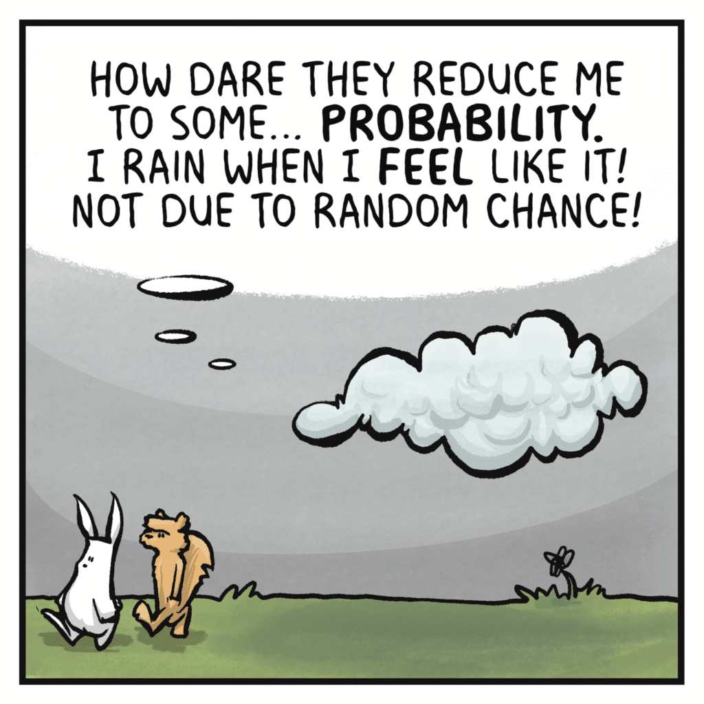 CLOUD (thinking): How dare they reduce me to some PROBABILITY. I rain when I FEEL like it! Not due to random chance!