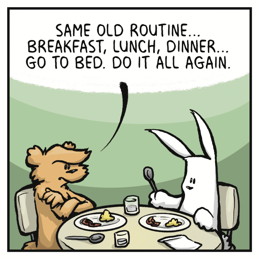 SQUIRREL: Same old routine... Breakfast, lunch, dinner... Go to bed. Do it all again.
