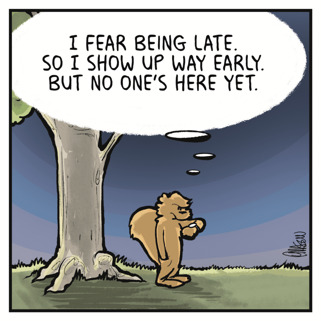 SQUIRREL (thinking): I fear being late. So I show up way early. But no one's here yet.