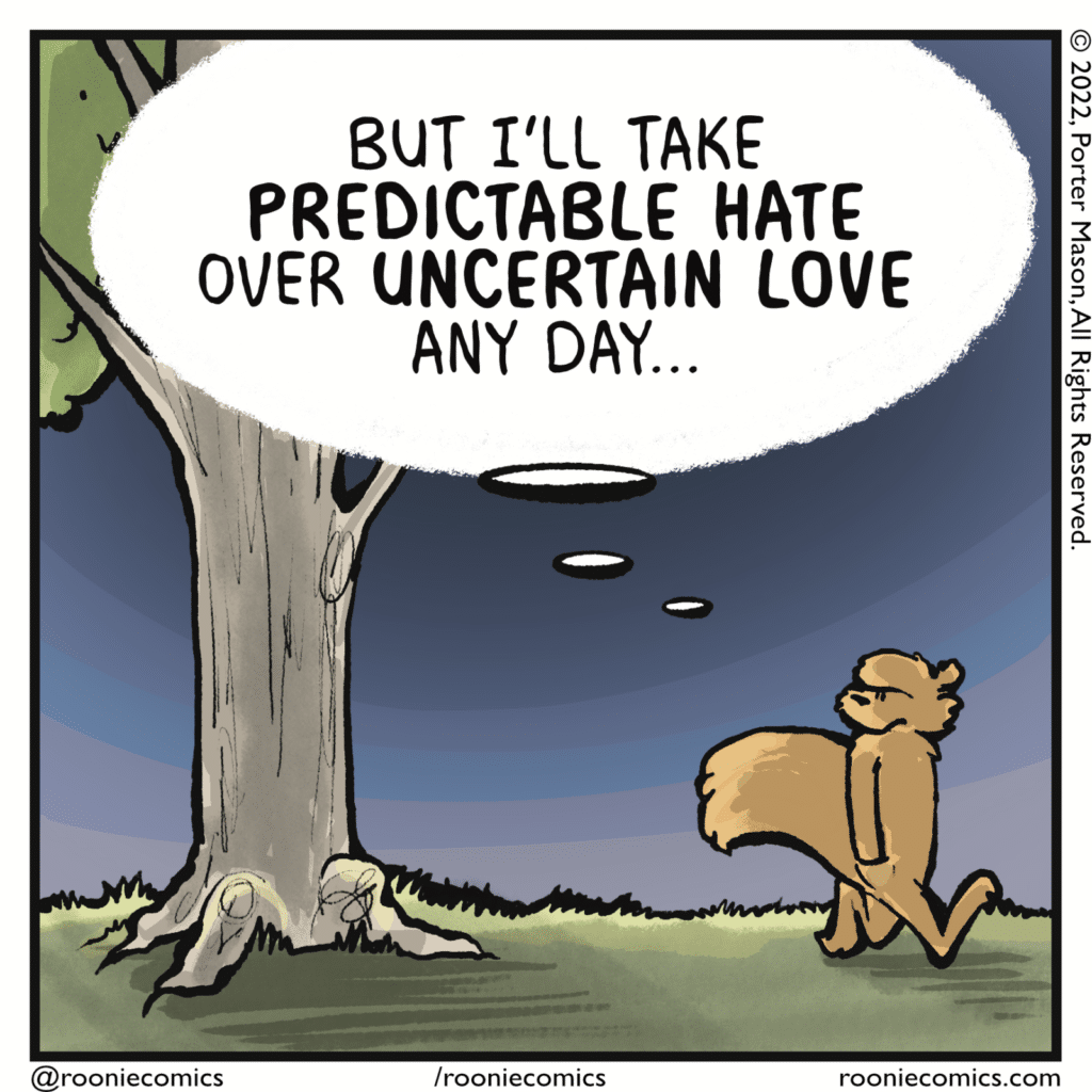 SQUIRREL (thinking): But I'll take PREDICABLE HATE over UNCERTAIN LOVE any day...