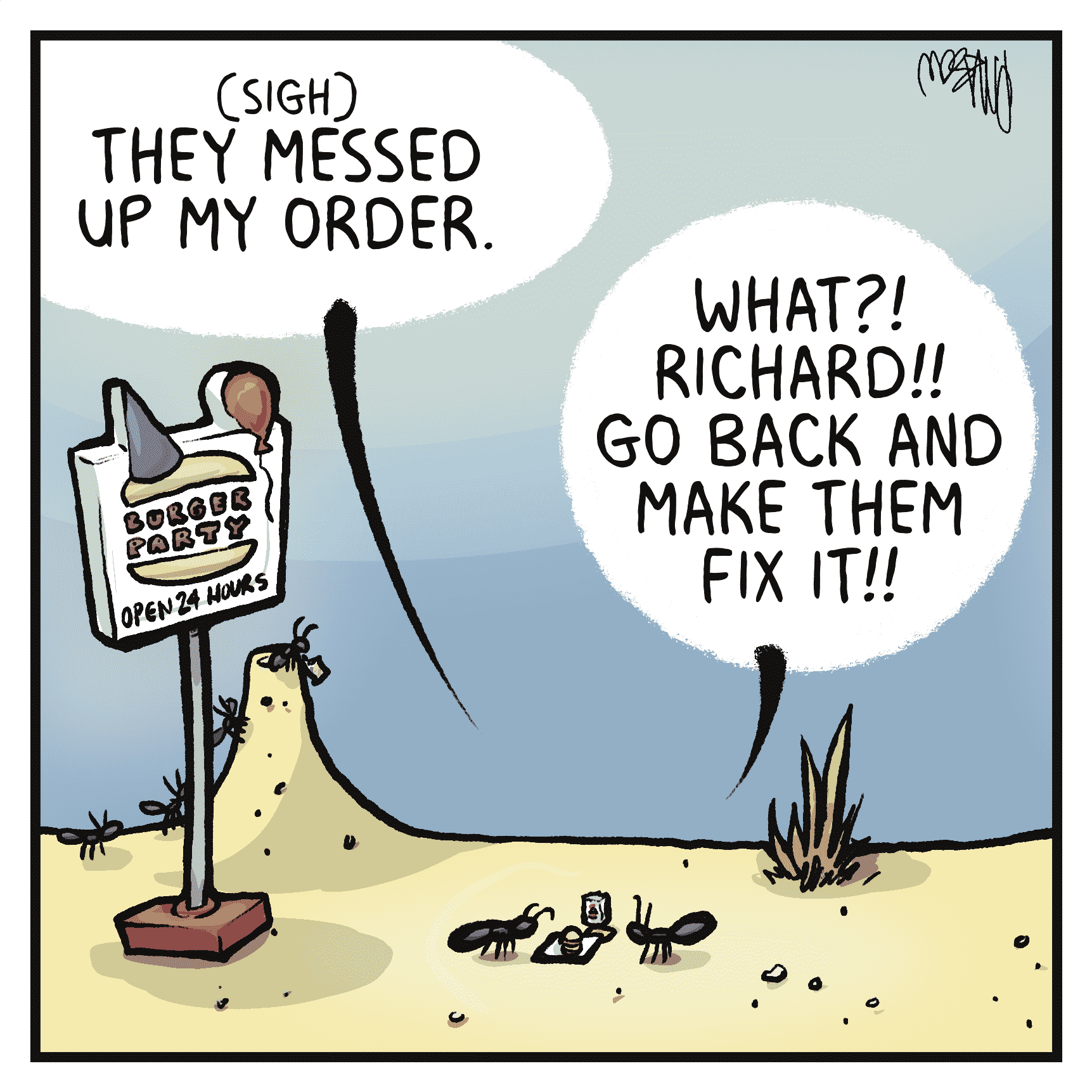 RICHARD: (sigh) They messed up my order.
GERALYN: What?! Richard!! Go back and make them fix it!!