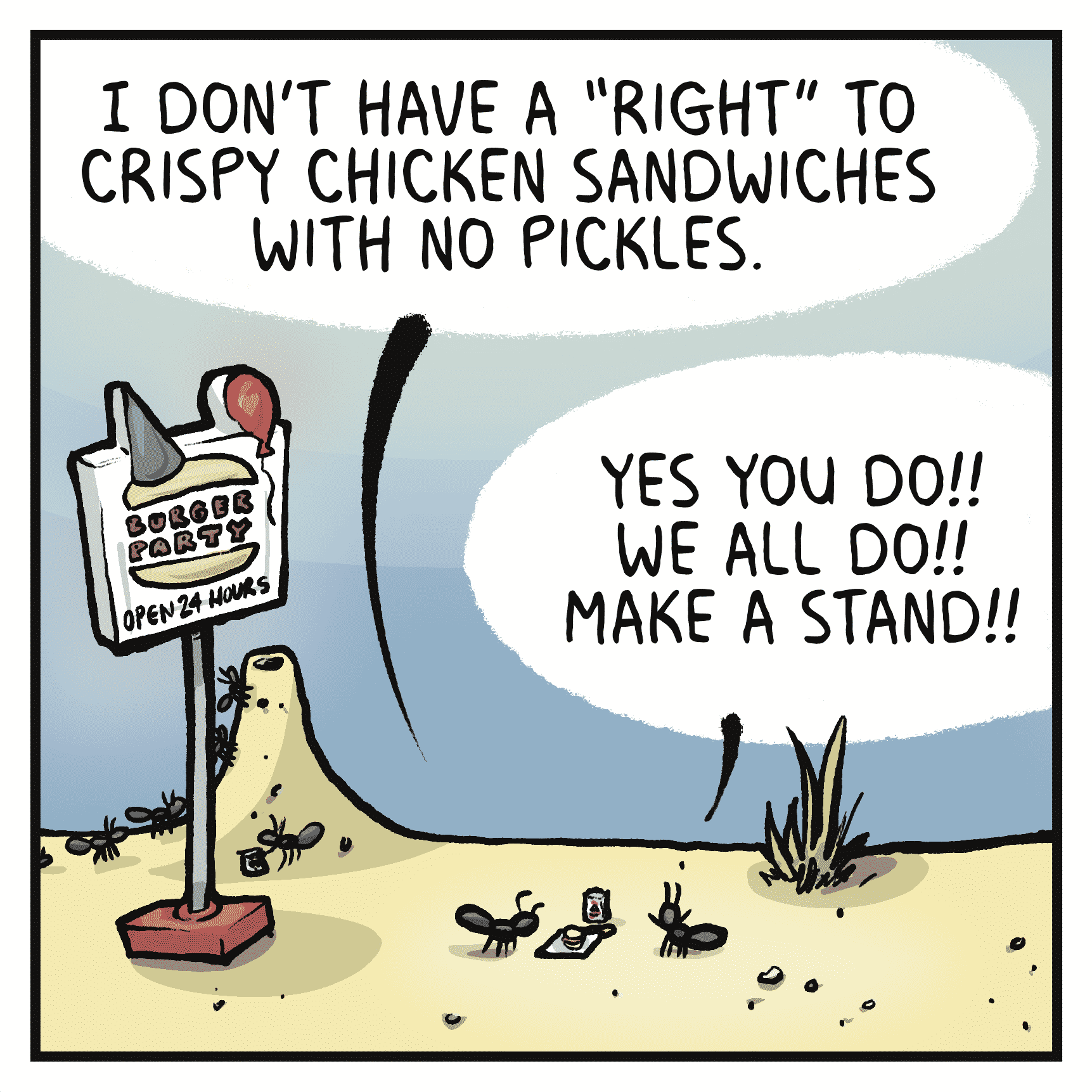 RICHARD: I don't have a "right" to crispy chicken sandwiches with no pickles.
GERALYN: Yes you do!! We all do!! Make a stand!!