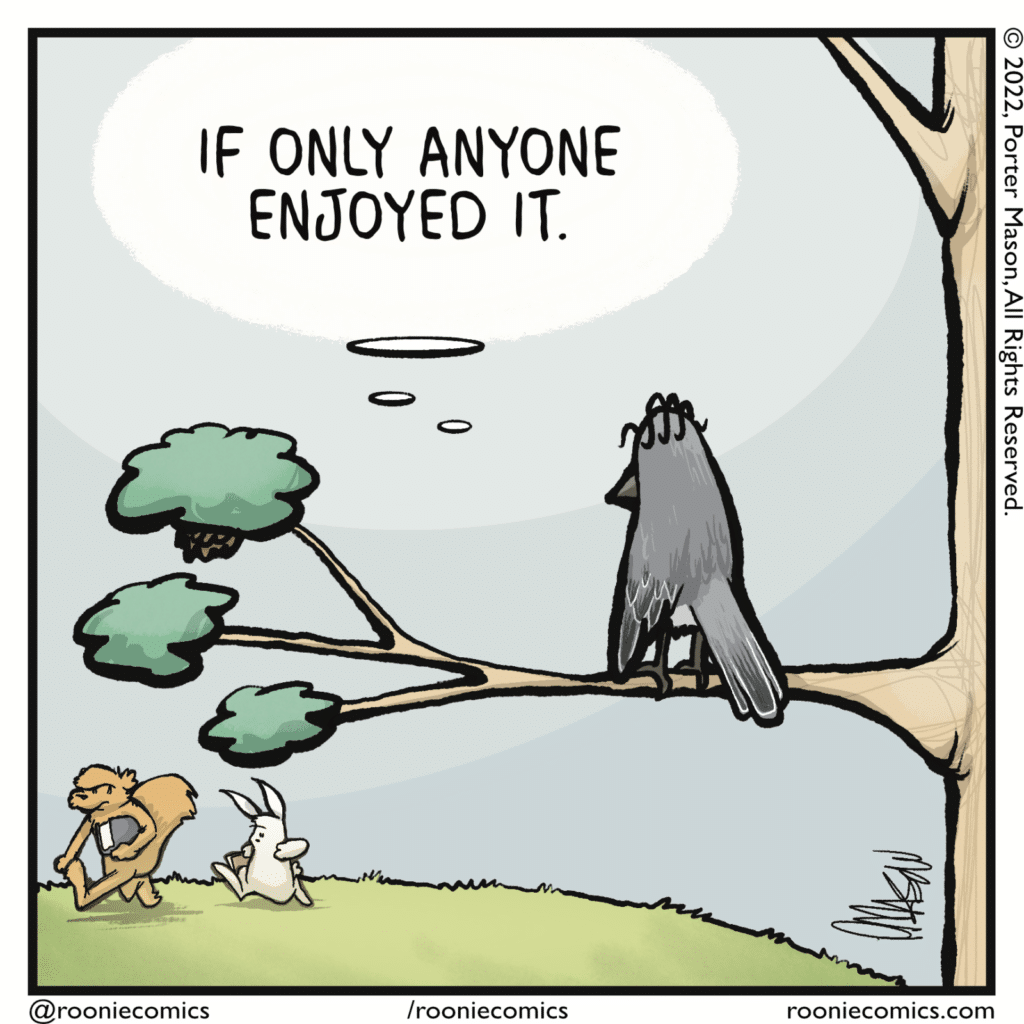 BIRD (thinking): If only anyone enjoyed it.