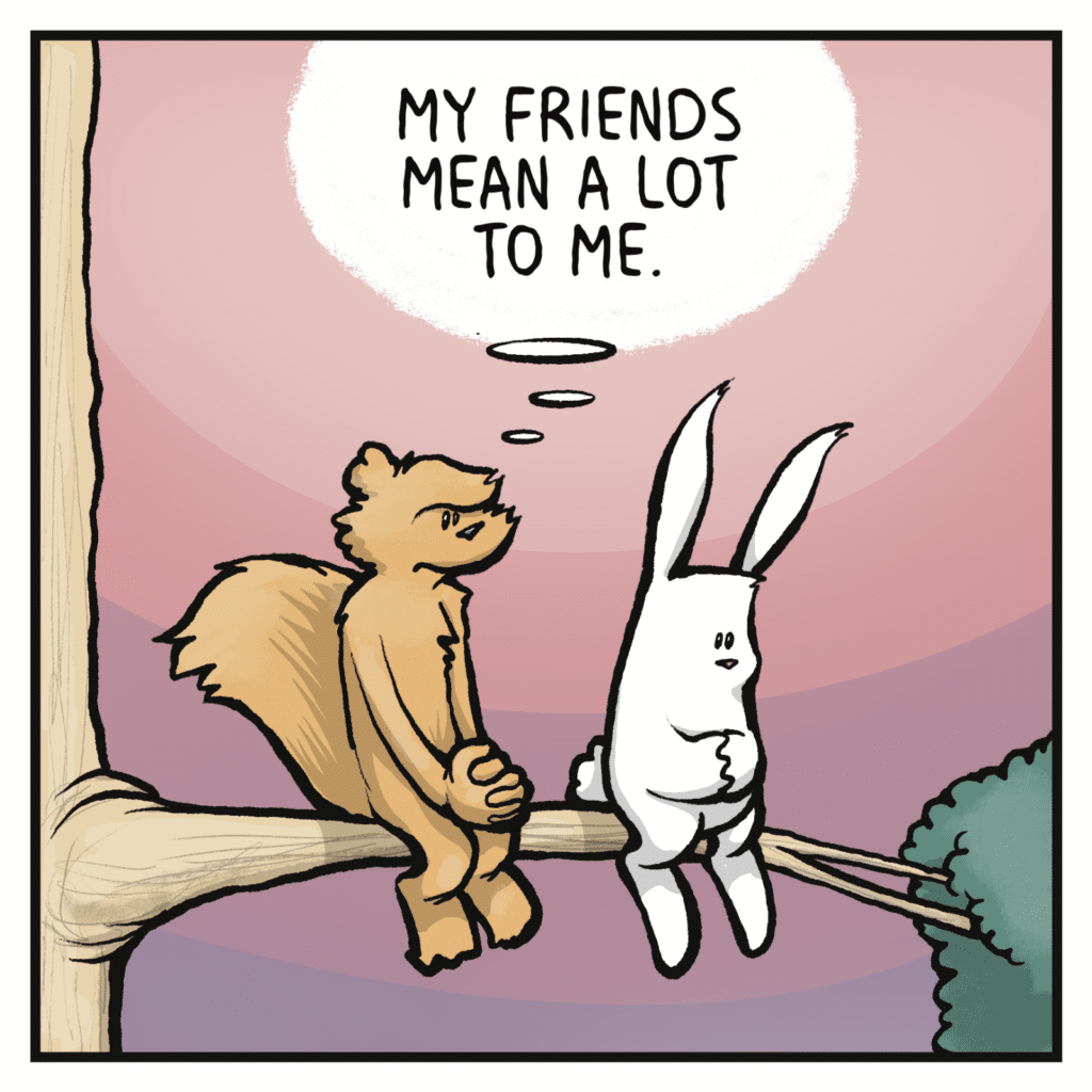 SQUIRREL (thinking): My friends mean a lot to me.