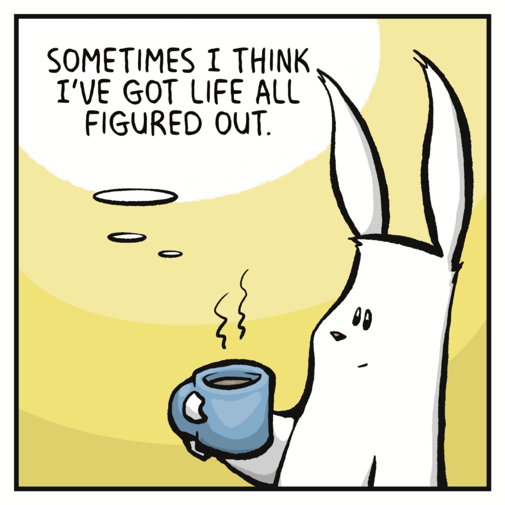 RABBIT (thinking): Sometimes I think I've got life all figured out.