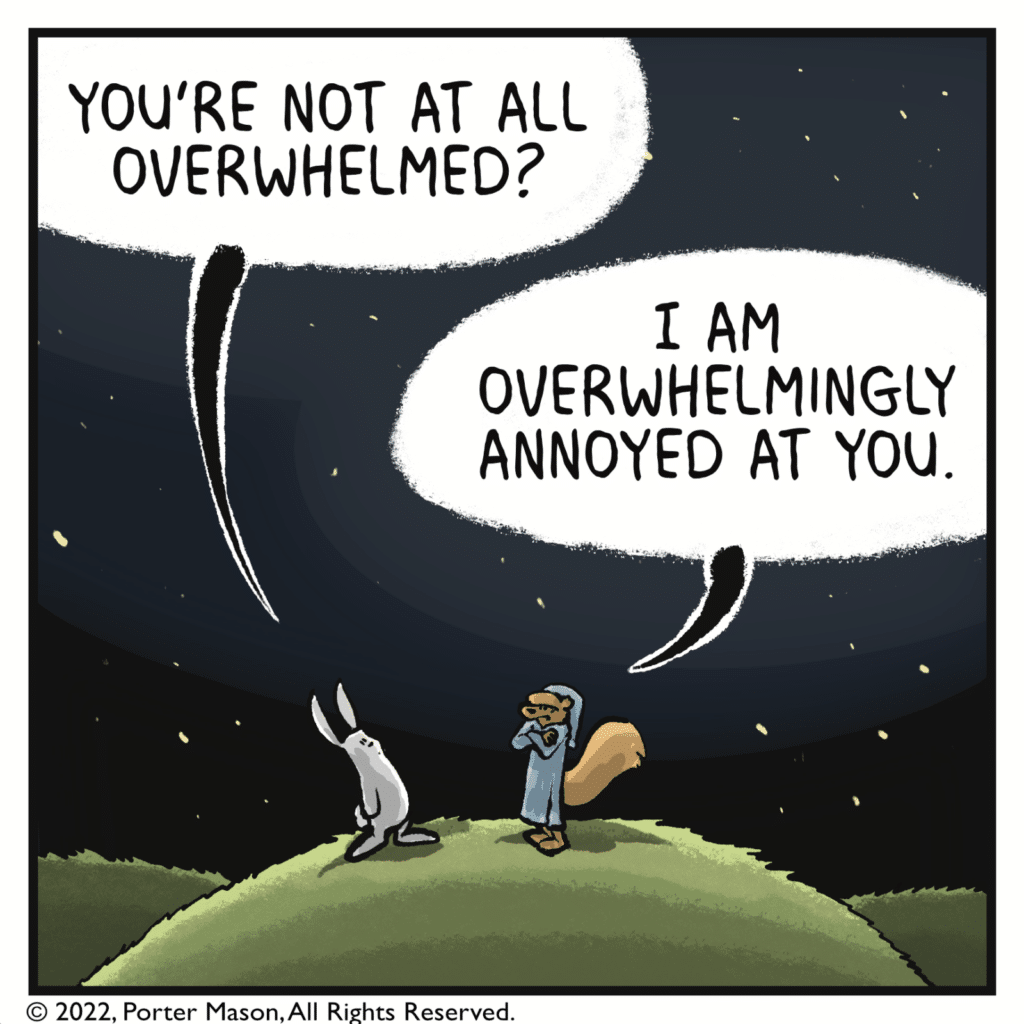 RABBIT: You're not at all overwhelmed. SQUIRREL: I am overwhelmingly annoyed at you.